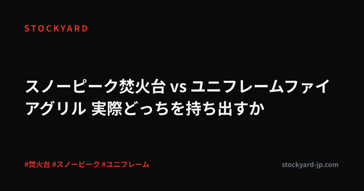 スノーピーク焚火台 vs ユニフレームファイアグリル 実際どっちを持ち出すか
