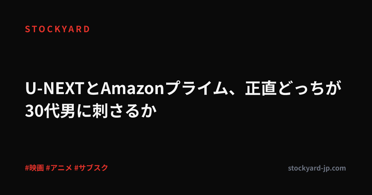 U-NEXTとAmazonプライム、正直どっちが30代男に刺さるか
